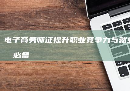 电子商务师证：提升职业竞争力与就业优势的必备证书